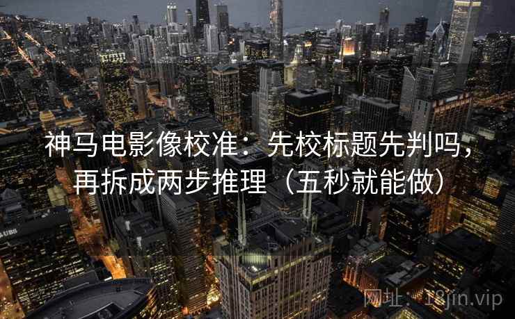神马电影像校准：先校标题先判吗，再拆成两步推理（五秒就能做）