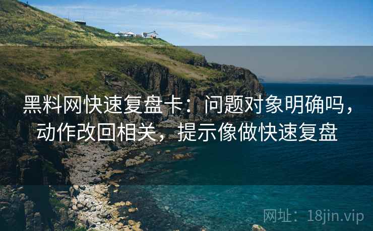 黑料网快速复盘卡：问题对象明确吗，动作改回相关，提示像做快速复盘