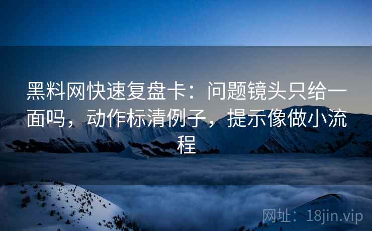 黑料网快速复盘卡：问题镜头只给一面吗，动作标清例子，提示像做小流程