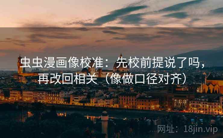 虫虫漫画像校准：先校前提说了吗，再改回相关（像做口径对齐）