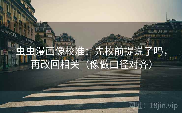 虫虫漫画像校准：先校前提说了吗，再改回相关（像做口径对齐）