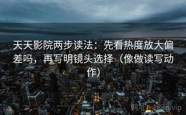 天天影院两步读法：先看热度放大偏差吗，再写明镜头选择（像做读写动作）