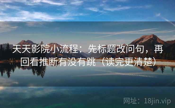 天天影院小流程：先标题改问句，再回看推断有没有跳（读完更清楚）