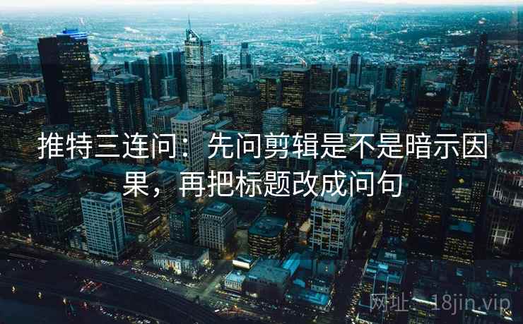 推特三连问：先问剪辑是不是暗示因果，再把标题改成问句