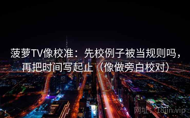 菠萝TV像校准：先校例子被当规则吗，再把时间写起止（像做旁白校对）