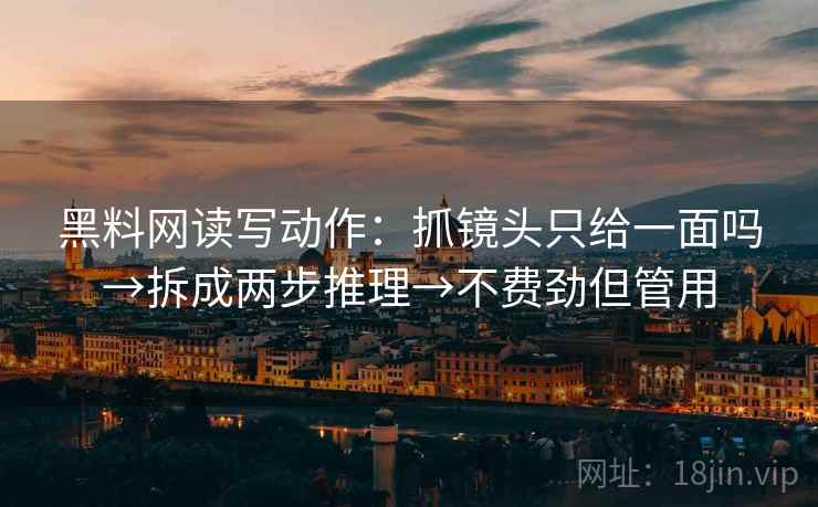 黑料网读写动作：抓镜头只给一面吗→拆成两步推理→不费劲但管用