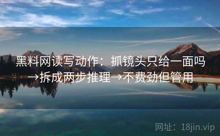 黑料网读写动作：抓镜头只给一面吗→拆成两步推理→不费劲但管用