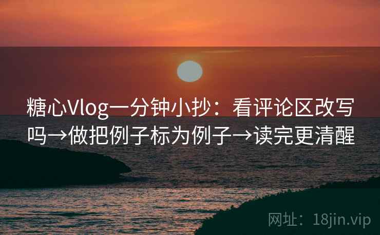 <strong>糖心</strong>Vlog一分钟小抄：看评论区改写吗→做把例子标为例子→读完更清醒