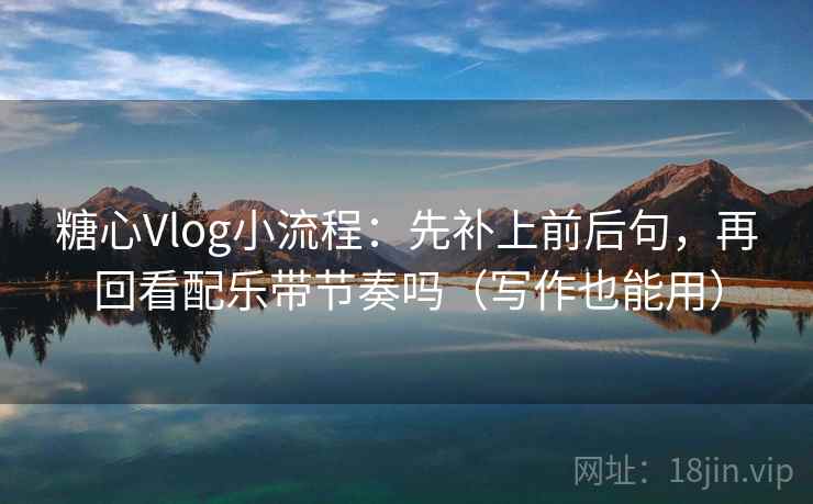 <strong>糖心</strong>Vlog小流程：先补上前后句，再回看配乐带节奏吗（写作也能用）