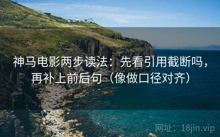 神马电影两步读法：先看引用截断吗，再补上前后句（像做口径对齐）