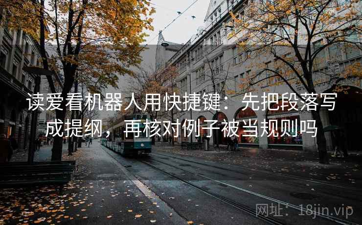 读爱看机器人用快捷键：先把段落写成提纲，再核对例子被当规则吗