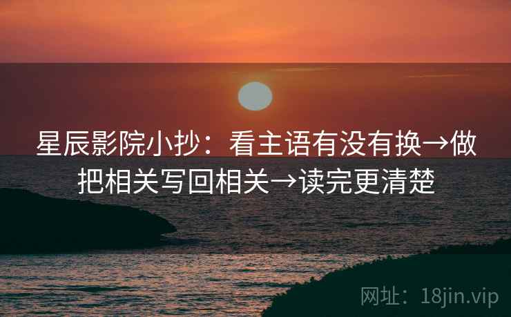 星辰影院小抄：看主语有没有换→做把相关写回相关→读完更清楚