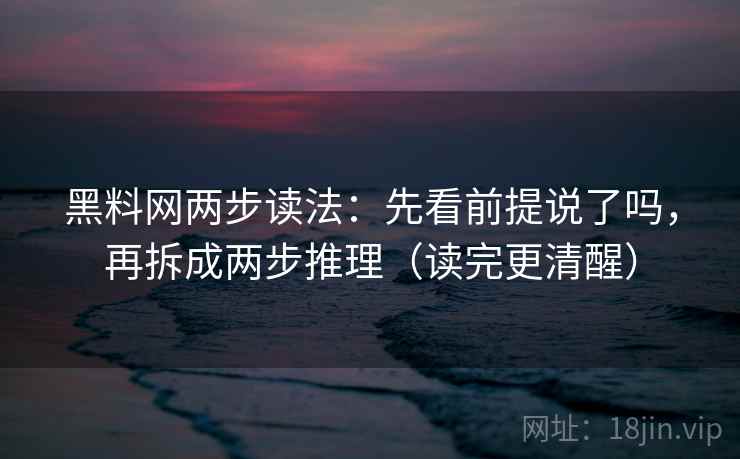 黑料网两步读法：先看前提说了吗，再拆成两步推理（读完更清醒）