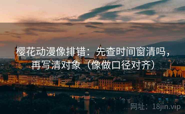 樱花动漫像排错：先查时间窗清吗，再写清对象（像做口径对齐）