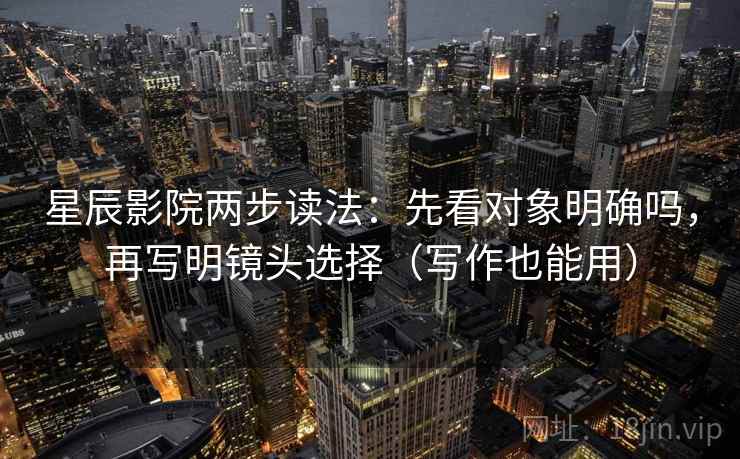 星辰影院两步读法：先看对象明确吗，再写明镜头选择（写作也能用）