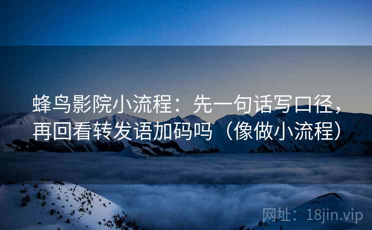 蜂鸟影院小流程：先一句话写口径，再回看转发语加码吗（像做小流程）