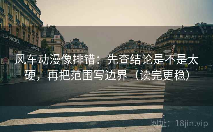 风车动漫像排错：先查结论是不是太硬，再把范围写边界（读完更稳）