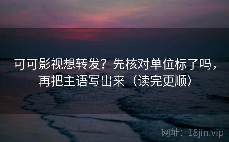 可可影视想转发？先核对单位标了吗，再把主语写出来（读完更顺）