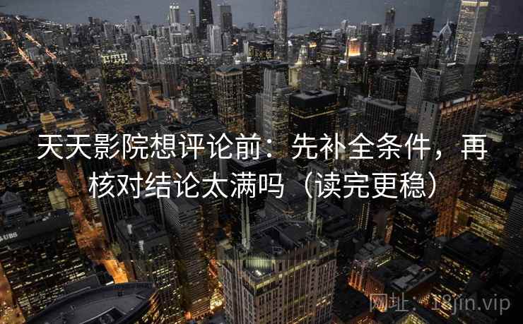 天天影院想评论前：先补全条件，再核对结论太满吗（读完更稳）