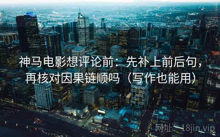 神马电影想评论前：先补上前后句，再核对因果链顺吗（写作也能用）