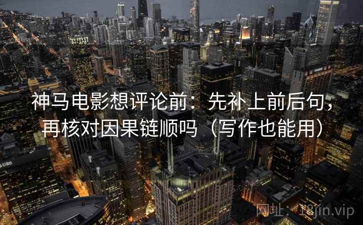 神马电影想评论前：先补上前后句，再核对因果链顺吗（写作也能用）