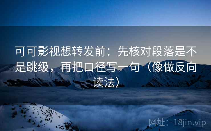 可可影视想转发前：先核对段落是不是跳级，再把口径写一句（像做反向读法）
