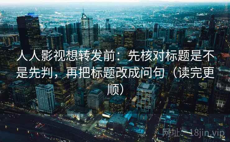 人人影视想转发前：先核对标题是不是先判，再把标题改成问句（读完更顺）