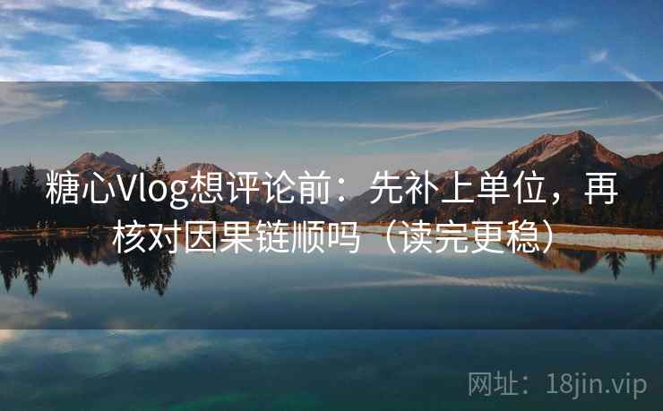 <strong>糖心</strong>Vlog想评论前：先补上单位，再核对因果链顺吗（读完更稳）