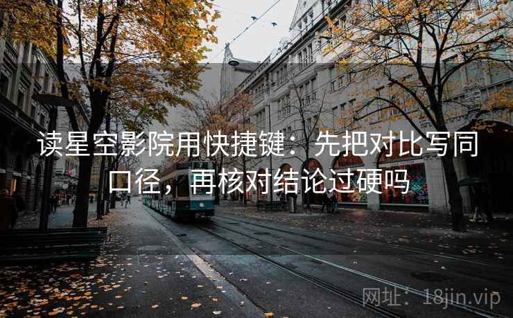 读星空影院用快捷键：先把对比写同口径，再核对结论过硬吗