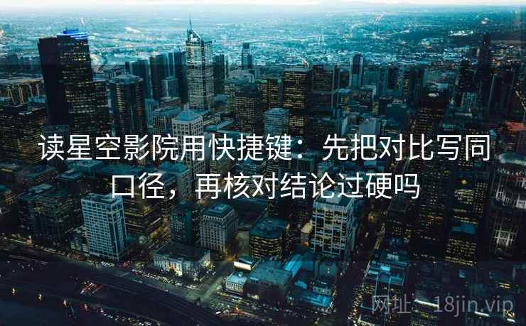 读星空影院用快捷键：先把对比写同口径，再核对结论过硬吗