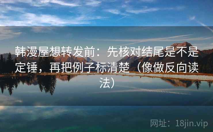 韩漫屋想转发前：先核对结尾是不是定锤，再把例子标清楚（像做反向读法）