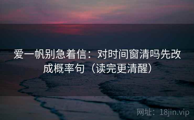 爱一帆别急着信：对时间窗清吗先改成概率句（读完更清醒）