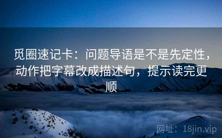 觅圈速记卡：问题导语是不是先定性，动作把字幕改成描述句，提示读完更顺