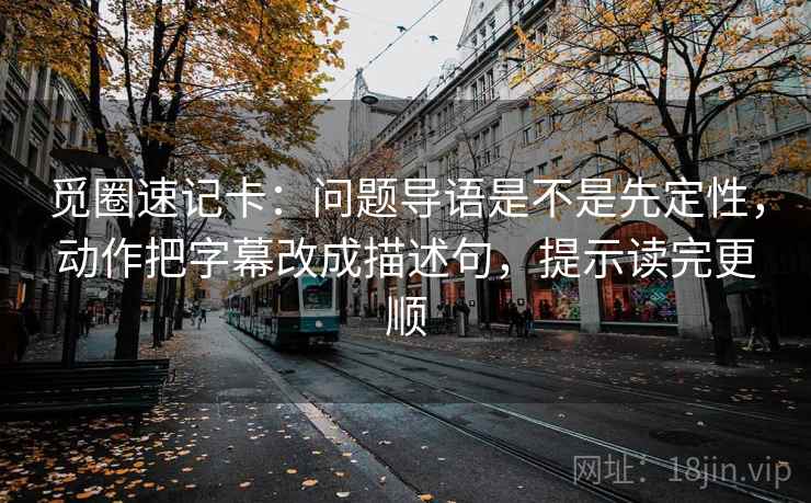 觅圈速记卡：问题导语是不是先定性，动作把字幕改成描述句，提示读完更顺