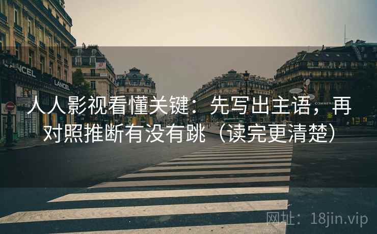 人人影视看懂关键：先写出主语，再对照推断有没有跳（读完更清楚）