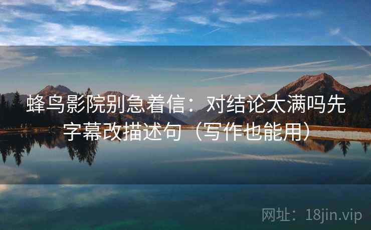 蜂鸟影院别急着信：对结论太满吗先字幕改描述句（写作也能用）