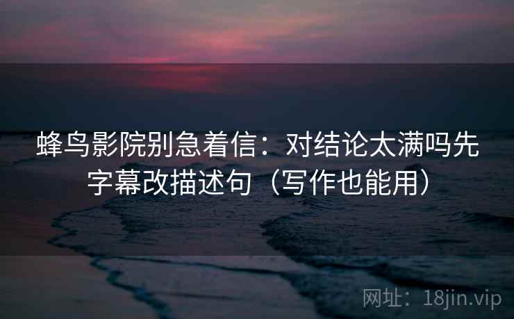 蜂鸟影院别急着信：对结论太满吗先字幕改描述句（写作也能用）
