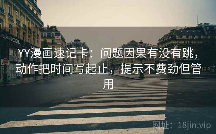 YY漫画速记卡：问题因果有没有跳，动作把时间写起止，提示不费劲但管用