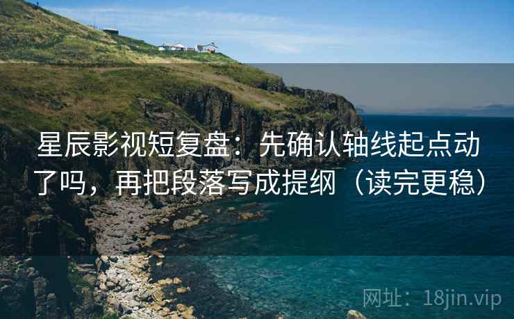 星辰影视短复盘：先确认轴线起点动了吗，再把段落写成提纲（读完更稳）