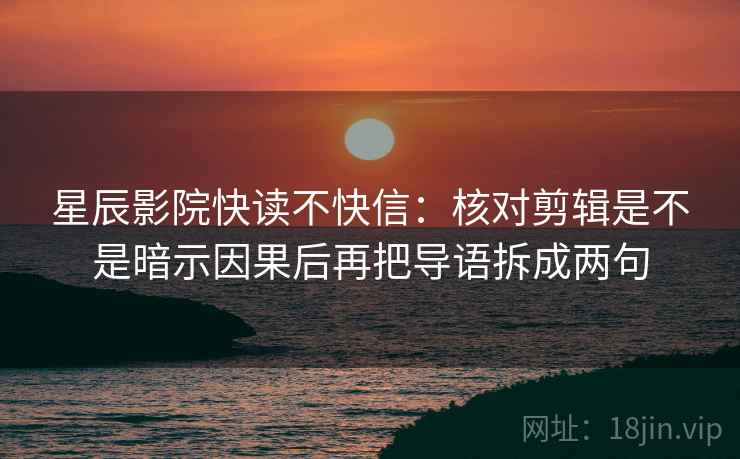 星辰影院快读不快信：核对剪辑是不是暗示因果后再把导语拆成两句