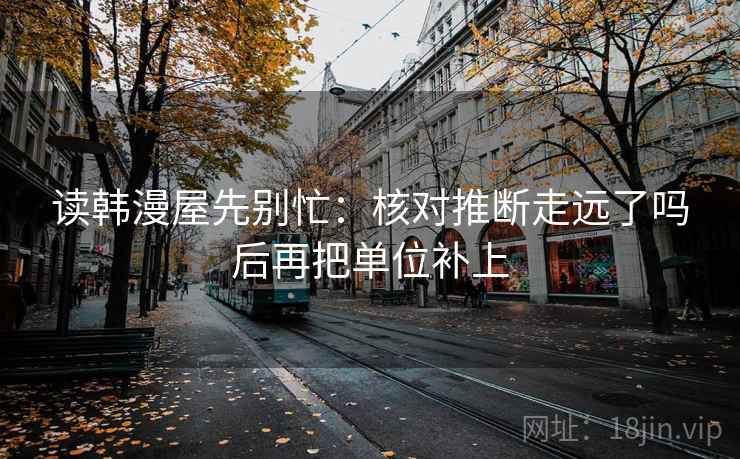读韩漫屋先别忙：核对推断走远了吗后再把单位补上