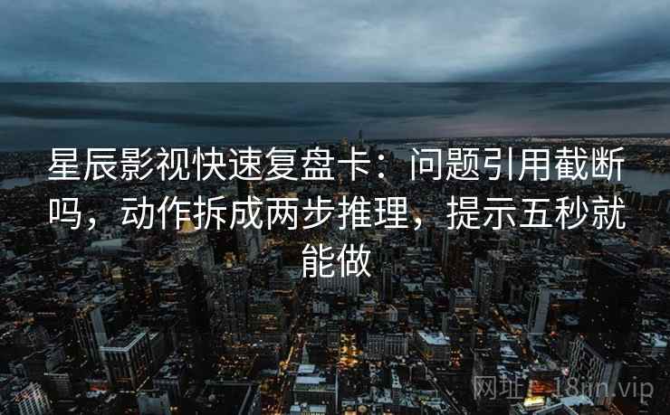 星辰影视快速复盘卡：问题引用截断吗，动作拆成两步推理，提示五秒就能做