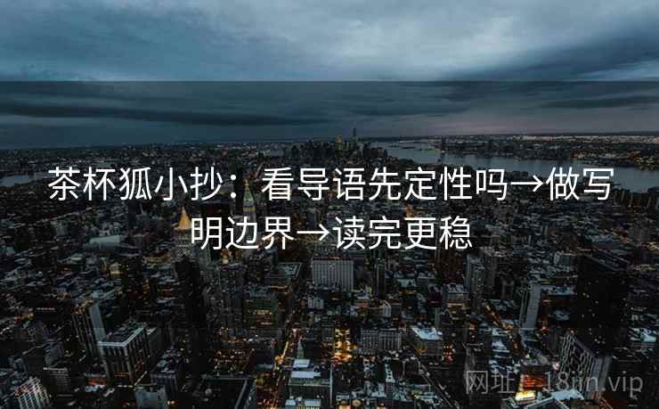 茶杯狐小抄：看导语先定性吗→做写明边界→读完更稳