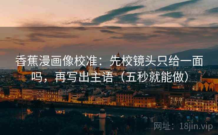 香蕉漫画像校准：先校镜头只给一面吗，再写出主语（五秒就能做）