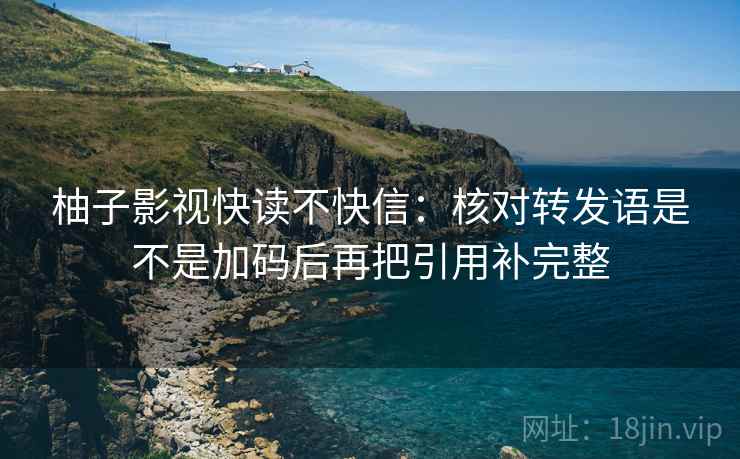 柚子影视快读不快信：核对转发语是不是加码后再把引用补完整