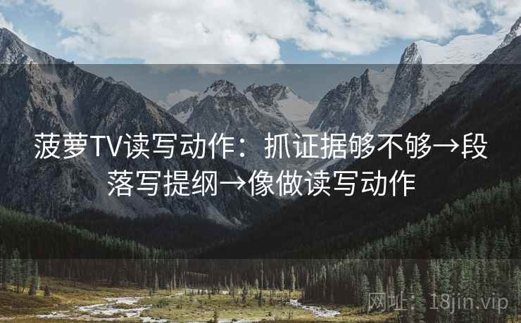 菠萝TV读写动作：抓证据够不够→段落写提纲→像做读写动作