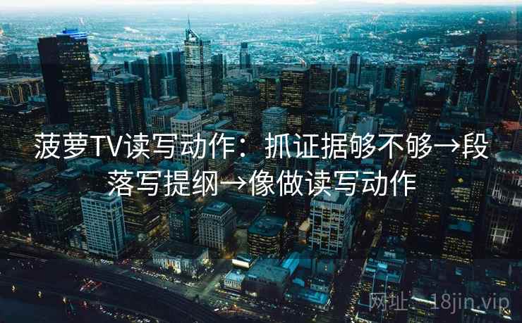 菠萝TV读写动作：抓证据够不够→段落写提纲→像做读写动作