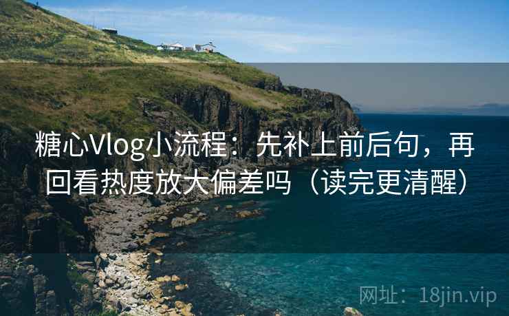 <strong>糖心</strong>Vlog小流程：先补上前后句，再回看热度放大偏差吗（读完更清醒）