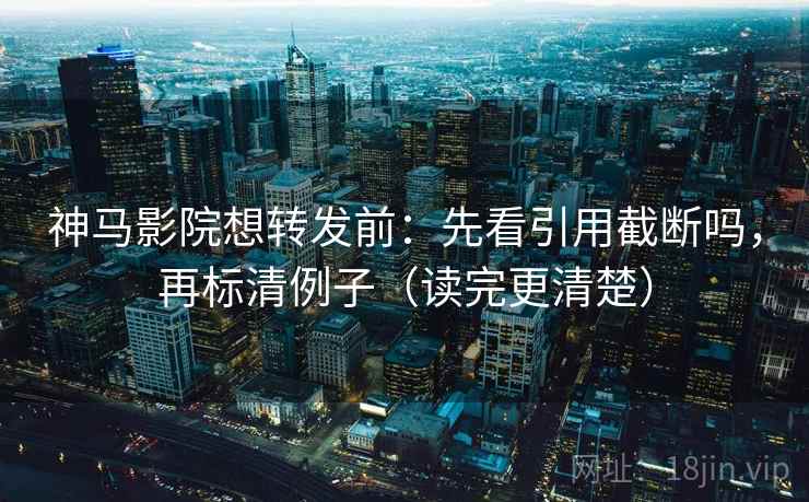 神马影院想转发前：先看引用截断吗，再标清例子（读完更清楚）