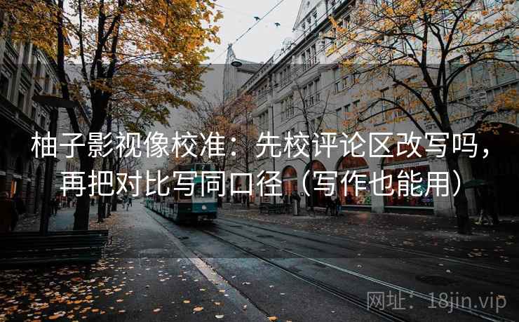 柚子影视像校准：先校评论区改写吗，再把对比写同口径（写作也能用）